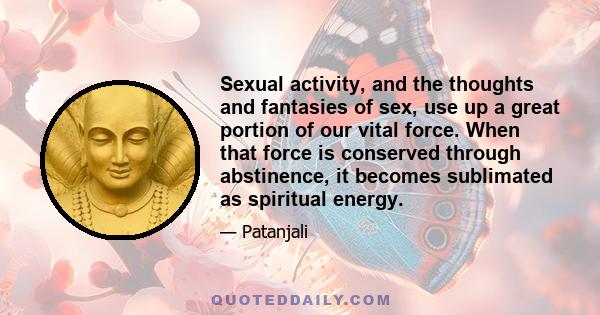 Sexual activity, and the thoughts and fantasies of sex, use up a great portion of our vital force. When that force is conserved through abstinence, it becomes sublimated as spiritual energy.