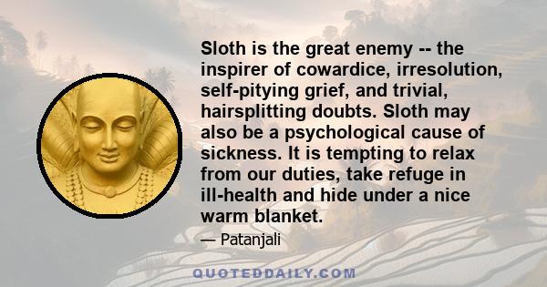 Sloth is the great enemy -- the inspirer of cowardice, irresolution, self-pitying grief, and trivial, hairsplitting doubts. Sloth may also be a psychological cause of sickness. It is tempting to relax from our duties,