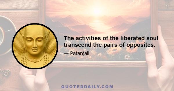 The activities of the liberated soul transcend the pairs of opposites.