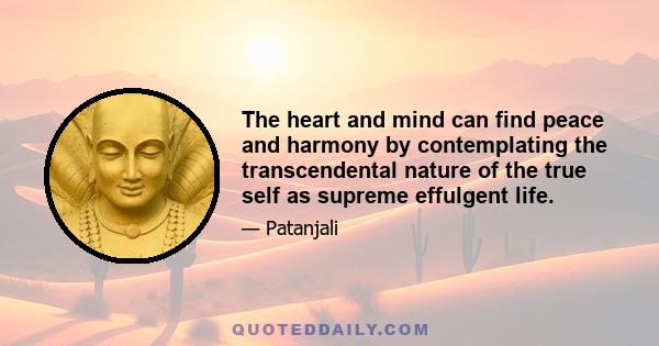 The heart and mind can find peace and harmony by contemplating the transcendental nature of the true self as supreme effulgent life.