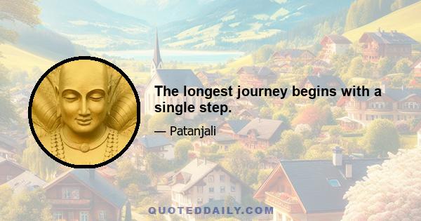 The longest journey begins with a single step.