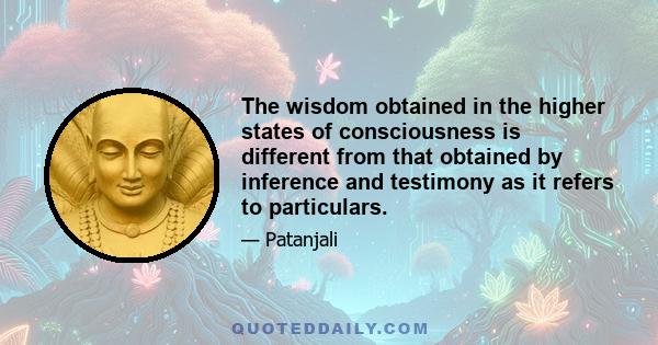 The wisdom obtained in the higher states of consciousness is different from that obtained by inference and testimony as it refers to particulars.