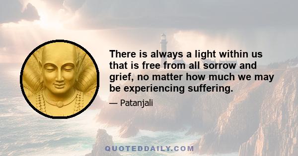 There is always a light within us that is free from all sorrow and grief, no matter how much we may be experiencing suffering.