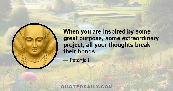 When you are inspired by some great purpose, some extraordinary project, all your thoughts break their bonds.