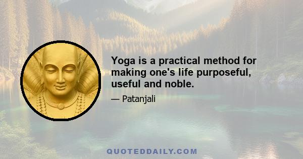 Yoga is a practical method for making one's life purposeful, useful and noble.