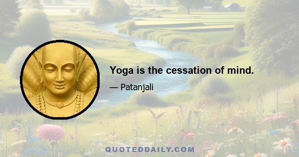 Yoga is the cessation of mind.