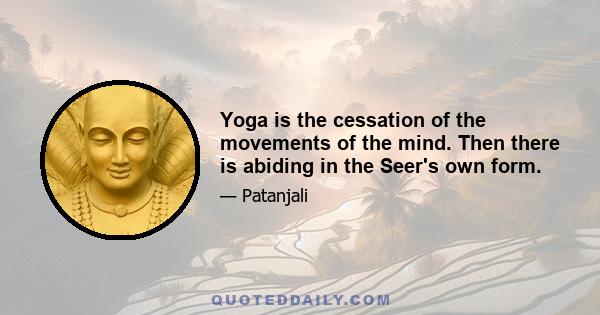 Yoga is the cessation of the movements of the mind. Then there is abiding in the Seer's own form.