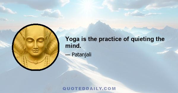 Yoga is the practice of quieting the mind.