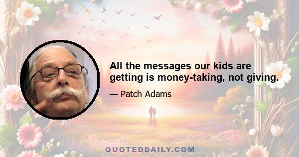 All the messages our kids are getting is money-taking, not giving.