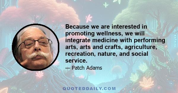 Because we are interested in promoting wellness, we will integrate medicine with performing arts, arts and crafts, agriculture, recreation, nature, and social service.