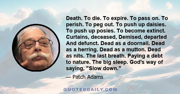 Death. To die. To expire. To pass on. To perish. To peg out. To push up daisies. To push up posies. To become extinct. Curtains, deceased, Demised, departed And defunct. Dead as a doornail. Dead as a herring. Dead as a