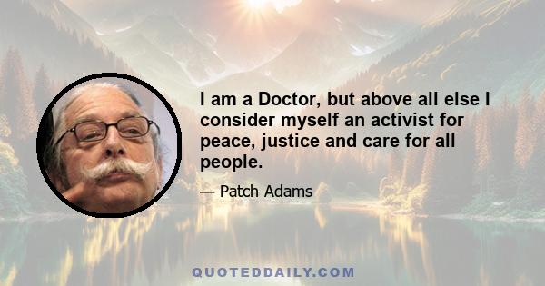 I am a Doctor, but above all else I consider myself an activist for peace, justice and care for all people.