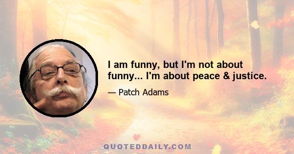 I am funny, but I'm not about funny... I'm about peace & justice.