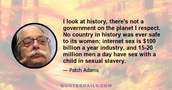 I look at history, there's not a government on the planet I respect. No country in history was ever safe to its women; internet sex is $100 billion a year industry, and 15-20 million men a day have sex with a child in