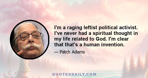 I'm a raging leftist political activist. I've never had a spiritual thought in my life related to God. I'm clear that that's a human invention.