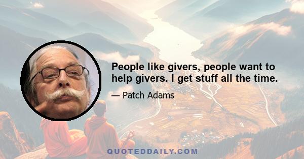 People like givers, people want to help givers. I get stuff all the time.