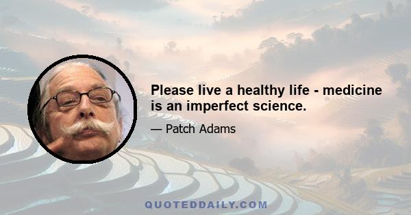 Please live a healthy life - medicine is an imperfect science.