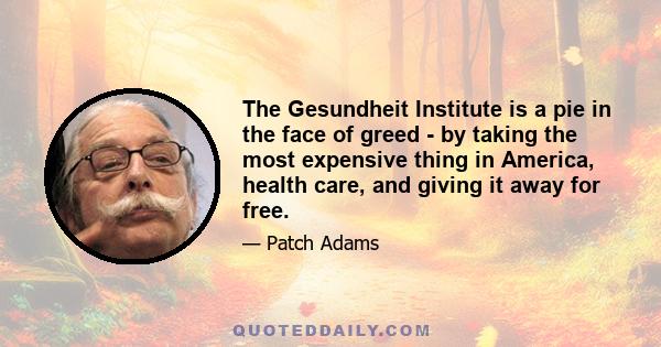 The Gesundheit Institute is a pie in the face of greed - by taking the most expensive thing in America, health care, and giving it away for free.