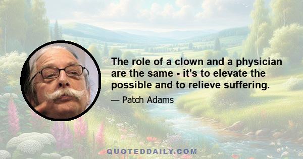 The role of a clown and a physician are the same - it's to elevate the possible and to relieve suffering.