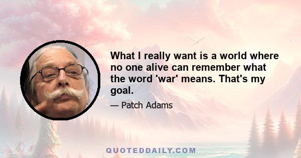 What I really want is a world where no one alive can remember what the word 'war' means. That's my goal.