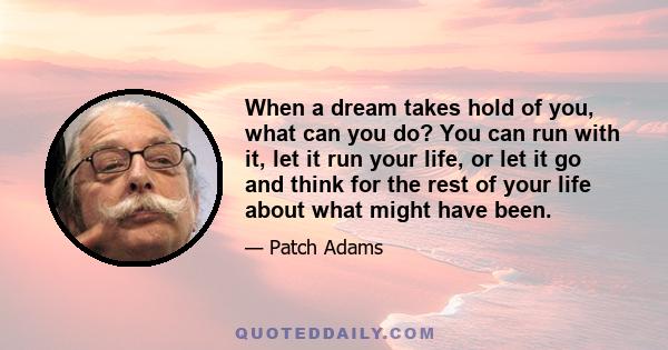 When a dream takes hold of you, what can you do? You can run with it, let it run your life, or let it go and think for the rest of your life about what might have been.