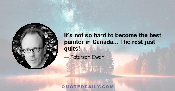 It's not so hard to become the best painter in Canada... The rest just quits!