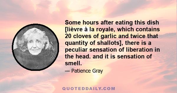 Some hours after eating this dish [lièvre à la royale, which contains 20 cloves of garlic and twice that quantity of shallots], there is a peculiar sensation of liberation in the head. and it is sensation of smell.