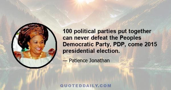 100 political parties put together can never defeat the Peoples Democratic Party, PDP, come 2015 presidential election.