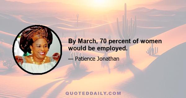 By March, 70 percent of women would be employed.