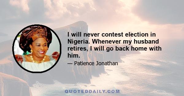 I will never contest election in Nigeria. Whenever my husband retires, I will go back home with him.