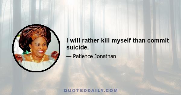 I will rather kill myself than commit suicide.