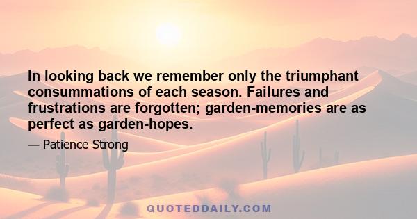 In looking back we remember only the triumphant consummations of each season. Failures and frustrations are forgotten; garden-memories are as perfect as garden-hopes.