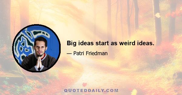 Big ideas start as weird ideas.