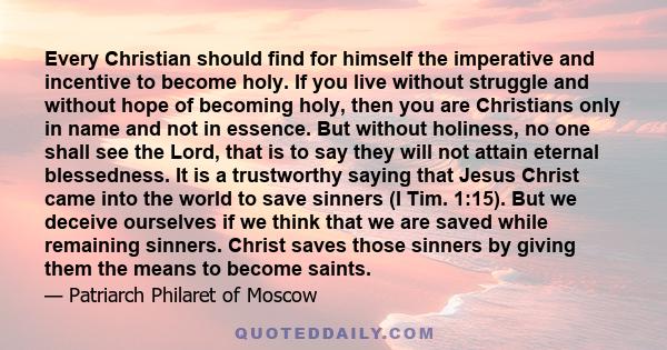 Every Christian should find for himself the imperative and incentive to become holy. If you live without struggle and without hope of becoming holy, then you are Christians only in name and not in essence. But without