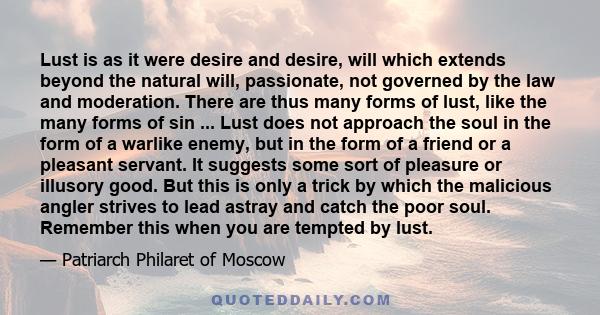 Lust is as it were desire and desire, will which extends beyond the natural will, passionate, not governed by the law and moderation. There are thus many forms of lust, like the many forms of sin ... Lust does not