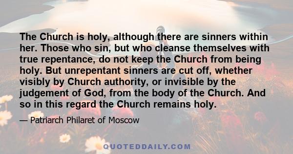 The Church is holy, although there are sinners within her. Those who sin, but who cleanse themselves with true repentance, do not keep the Church from being holy. But unrepentant sinners are cut off, whether visibly by