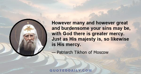 However many and however great and burdensome your sins may be, with God there is greater mercy. Just as His majesty is, so likewise is His mercy.