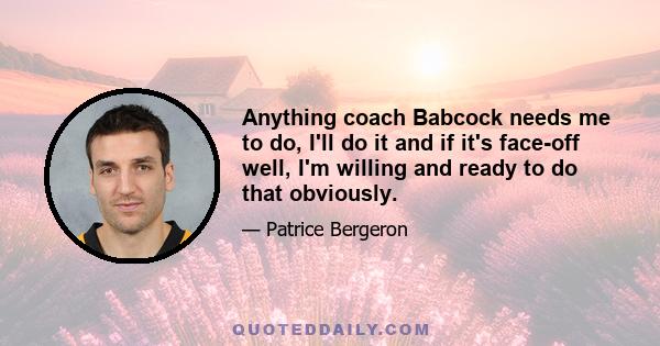 Anything coach Babcock needs me to do, I'll do it and if it's face-off well, I'm willing and ready to do that obviously.