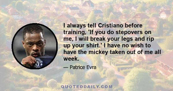 I always tell Cristiano before training, 'If you do stepovers on me, I will break your legs and rip up your shirt.' I have no wish to have the mickey taken out of me all week.