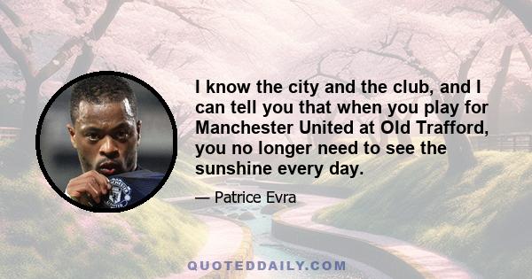 I know the city and the club, and I can tell you that when you play for Manchester United at Old Trafford, you no longer need to see the sunshine every day.