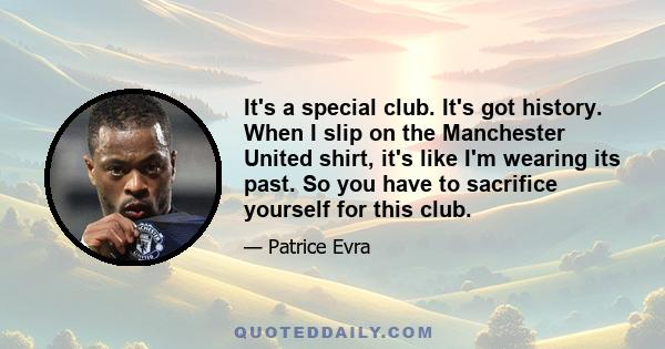 It's a special club. It's got history. When I slip on the Manchester United shirt, it's like I'm wearing its past. So you have to sacrifice yourself for this club.