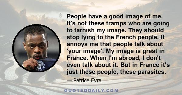 People have a good image of me. It's not these tramps who are going to tarnish my image. They should stop lying to the French people. It annoys me that people talk about 'your image'. My image is great in France. When