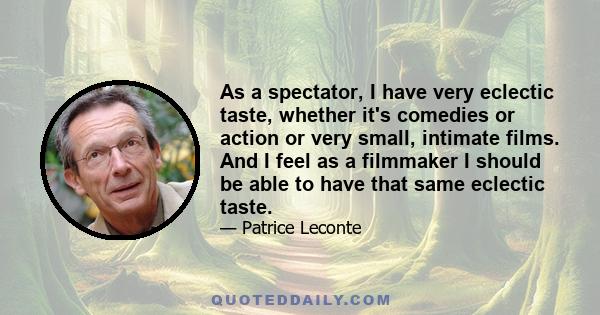 As a spectator, I have very eclectic taste, whether it's comedies or action or very small, intimate films. And I feel as a filmmaker I should be able to have that same eclectic taste.