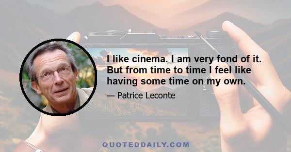 I like cinema. I am very fond of it. But from time to time I feel like having some time on my own.