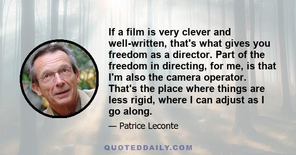 If a film is very clever and well-written, that's what gives you freedom as a director. Part of the freedom in directing, for me, is that I'm also the camera operator. That's the place where things are less rigid, where 