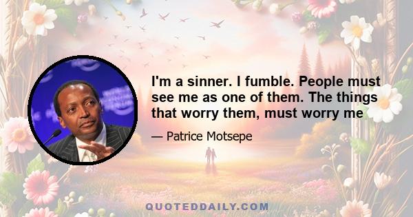 I'm a sinner. I fumble. People must see me as one of them. The things that worry them, must worry me