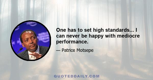 One has to set high standards... I can never be happy with mediocre performance.