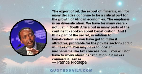 The export of oil, the export of minerals, will for many decades continue to be a critical part for the growth of African economies. The emphasis is on diversification. We have for many years - not just in South Africa