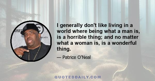 I generally don't like living in a world where being what a man is, is a horrible thing; and no matter what a woman is, is a wonderful thing.