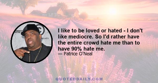 I like to be loved or hated - I don't like mediocre. So I'd rather have the entire crowd hate me than to have 90% hate me.